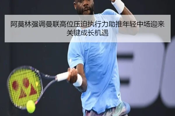 阿莫林强调曼联高位压迫执行力助推年轻中场迎来关键成长机遇
