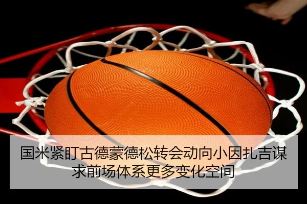 国米紧盯古德蒙德松转会动向小因扎吉谋求前场体系更多变化空间