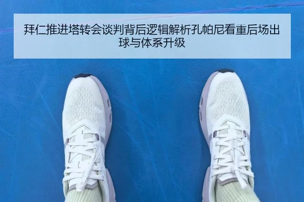 拜仁推进塔转会谈判背后逻辑解析孔帕尼看重后场出球与体系升级