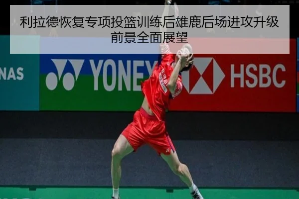 利拉德恢复专项投篮训练后雄鹿后场进攻升级前景全面展望