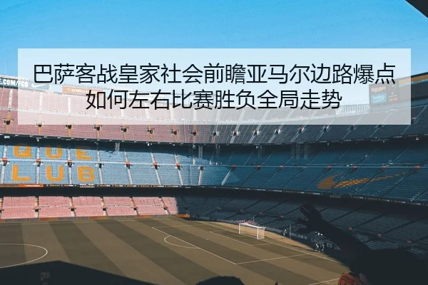 巴萨客战皇家社会前瞻亚马尔边路爆点如何左右比赛胜负全局走势