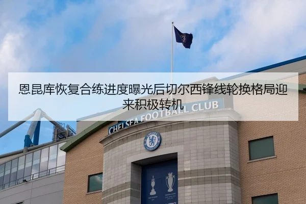 恩昆库恢复合练进度曝光后切尔西锋线轮换格局迎来积极转机