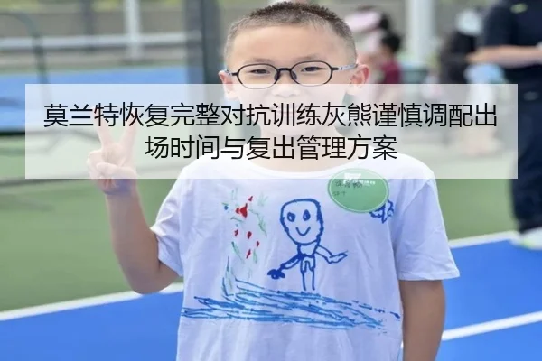 莫兰特恢复完整对抗训练灰熊谨慎调配出场时间与复出管理方案